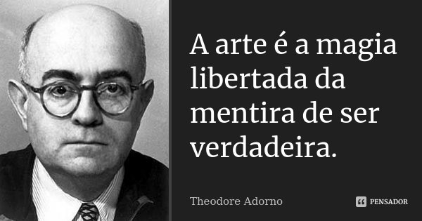 A arte é a magia libertada da mentira de ser verdadeira.... Frase de Theodore Adorno.
