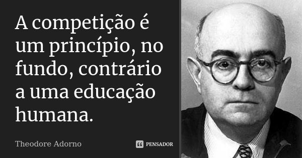 A competição é um princípio, no fundo, contrário a uma educação humana.... Frase de Theodore Adorno.