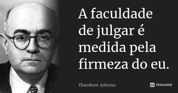 A faculdade de julgar é medida pela firmeza do eu.... Frase de Theodore Adorno.