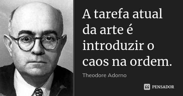 A tarefa atual da arte é introduzir o caos na ordem.... Frase de Theodore Adorno.