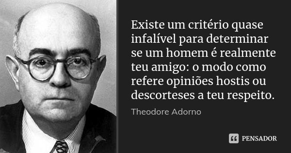 Existe um critério quase infalível para determinar se um homem é realmente teu amigo: o modo como refere opiniões hostis ou descorteses a teu respeito.... Frase de Theodore Adorno.