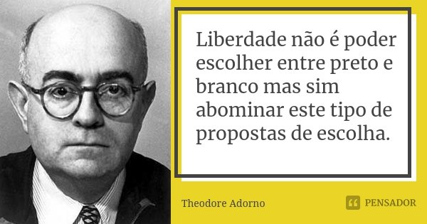 Liberdade não é poder escolher entre preto e branco mas sim abominar este tipo de propostas de escolha.... Frase de Theodore Adorno.