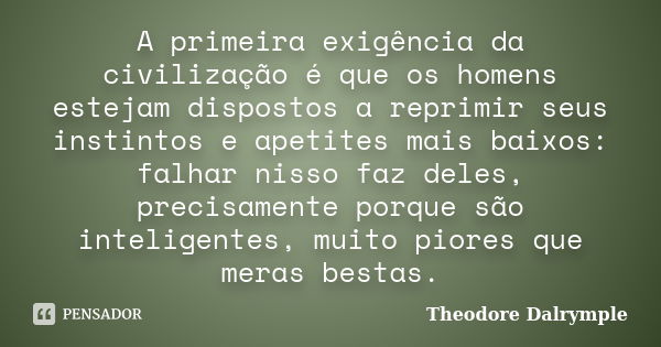 A primeira exigência da civilização é que os homens estejam dispostos a reprimir seus instintos e apetites mais baixos: falhar nisso faz deles, precisamente por... Frase de Theodore Dalrymple.