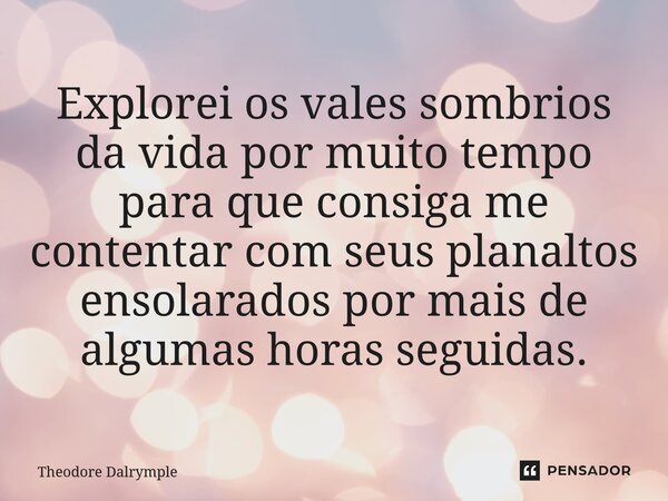 ⁠Explorei os vales sombrios da vida por muito tempo para que consiga me contentar com seus planaltos ensolarados por mais de algumas horas seguidas.... Frase de Theodore Dalrymple.