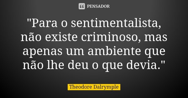 "Para o sentimentalista, não existe criminoso, mas apenas um ambiente que não lhe deu o que devia."... Frase de Theodore Dalrymple.