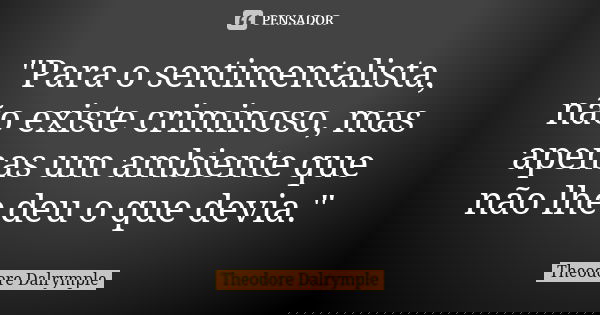 "Para o sentimentalista, não existe criminoso, mas apenas um ambiente que não lhe deu o que devia."... Frase de Theodore Dalrymple.