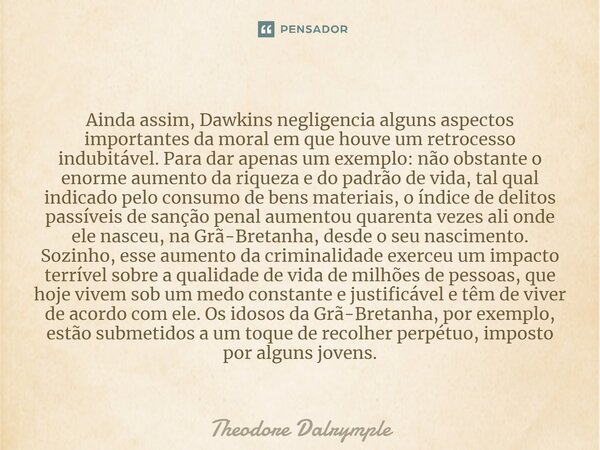 ⁠Ainda assim, Dawkins negligencia alguns aspectos importantes da moral em que houve um retrocesso indubitável. Para dar apenas um exemplo: não obstante o enorme... Frase de Theodore Dalrymple.