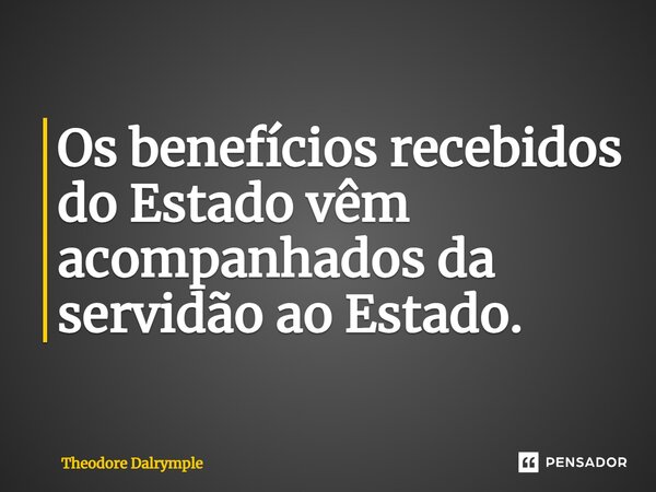 ⁠Os benefícios recebidos do Estado vêm acompanhados da servidão ao Estado.... Frase de Theodore Dalrymple.