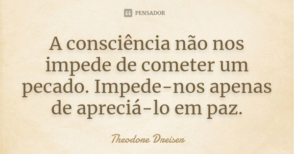 A consciência não nos impede de cometer um pecado. Impede-nos apenas de apreciá-lo em paz.... Frase de Theodore Dreiser.
