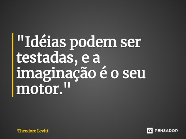 ⁠"Idéias podem ser testadas, e a imaginação é o seu motor."... Frase de Theodore Levitt.