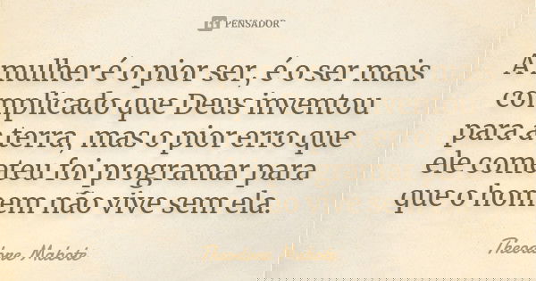 A mulher é o pior ser, é o ser mais complicado que Deus inventou para a terra, mas o pior erro que ele cometeu foi programar para que o homem não vive sem ela.... Frase de Theodore Mabote.
