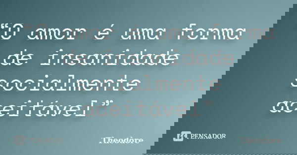“O amor é uma forma de insanidade socialmente aceitável”... Frase de Theodore.