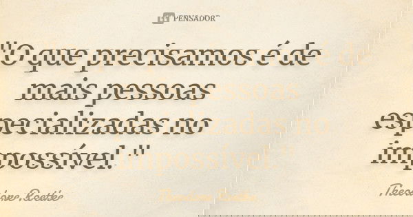 "O que precisamos é de mais pessoas especializadas no impossível."... Frase de Theodore Roetke.