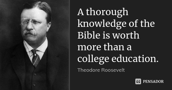 A thorough knowledge of the Bible is worth more than a college education.... Frase de Theodore Roosevelt.
