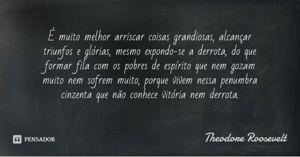 É muito melhor arriscar coisas grandiosas, alcançar triunfos e glórias, mesmo expondo-se a derrota, do que formar fila com os pobres de espírito que nem gozam m... Frase de Theodore Roosevelt.
