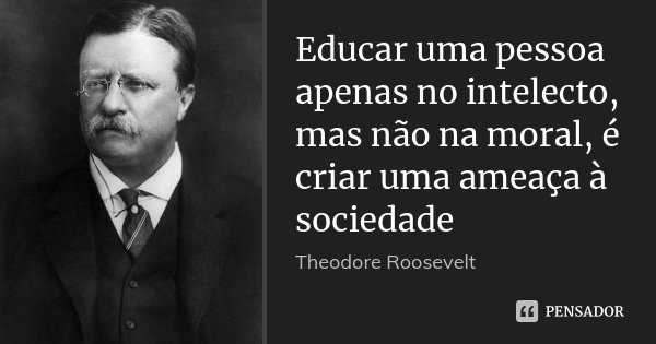Educar uma pessoa apenas no intelecto, mas não na moral, é criar uma ameaça à sociedade... Frase de Theodore Roosevelt.