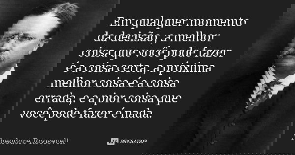 Em qualquer momento da decisão, a melhor coisa que você pode fazer é a coisa certa, a próxima melhor coisa é a coisa errada, e a pior coisa que você pode fazer ... Frase de Theodore Roosevelt.