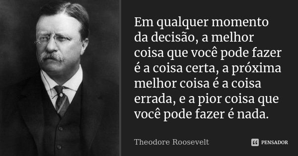 Em qualquer momento da decisão, a melhor coisa que você pode fazer é a coisa certa, a próxima melhor coisa é a coisa errada, e a pior coisa que você pode fazer ... Frase de Theodore Roosevelt.