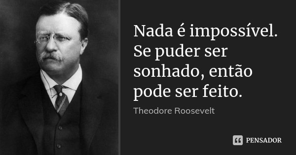 Nada é impossível. Se puder ser sonhado, então pode ser feito.... Frase de Theodore Roosevelt.