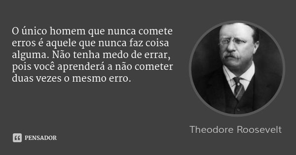 O único homem que nunca comete erros é aquele que nunca faz coisa alguma. Não tenha medo de errar, pois você aprenderá a não cometer duas vezes o mesmo erro.... Frase de Theodore Roosevelt.