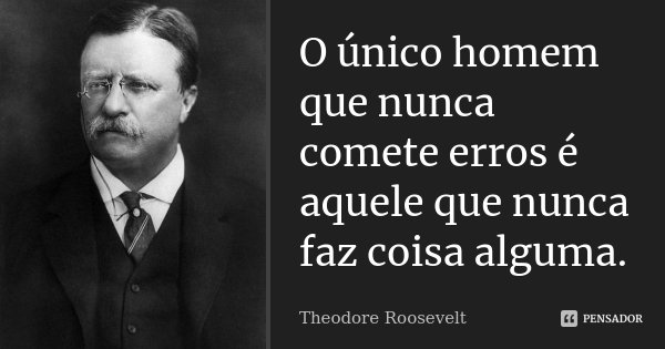 O único homem que nunca comete erros é aquele que nunca faz coisa alguma.... Frase de Theodore Roosevelt.