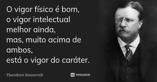 O vigor físico é bom, o vigor intelectual melhor ainda, mas, muito acima de ambos, está o vigor do caráter.... Frase de Theodore Roosevelt.