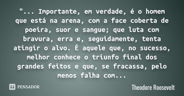 "... Importante, em verdade, é o homem que está na arena, com a face coberta de poeira, suor e sangue; que luta com bravura, erra e, seguidamente, tenta at... Frase de Theodore Roosevelt.
