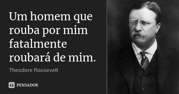 Um homem que rouba por mim fatalmente roubará de mim.... Frase de Theodore Roosevelt.