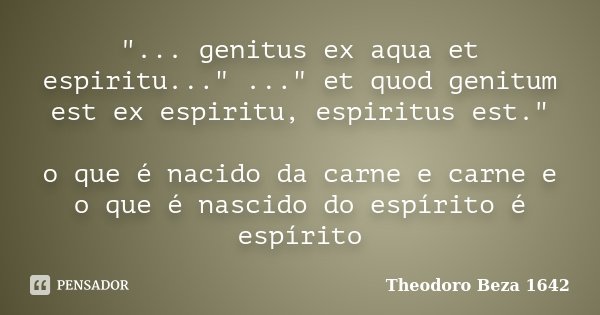 "... genitus ex aqua et espiritu..." ..." et quod genitum est ex espiritu, espiritus est." o que é nacido da carne e carne e o que é nascido... Frase de Theodoro Beza 1642.