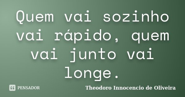 Quem vai sozinho vai rápido, quem vai junto vai longe.... Frase de Theodoro Innocencio de Oliveira.