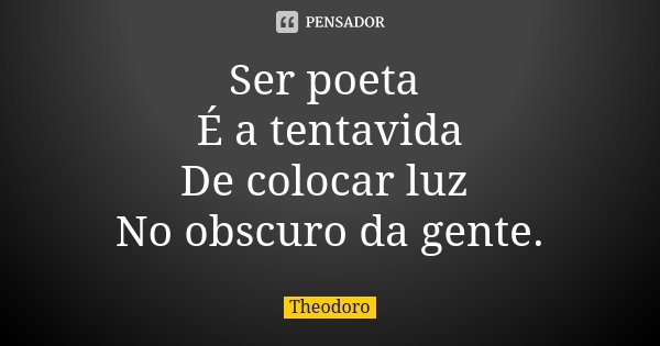 Ser poeta É a tentavida De colocar luz No obscuro da gente.... Frase de Theodoro.
