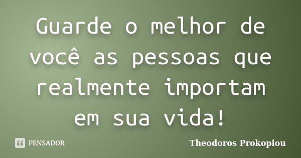 Guarde o melhor de você as pessoas que realmente importam em sua vida!... Frase de Theodoros Prokopiou.