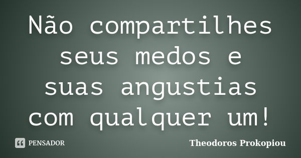 Não compartilhes seus medos e suas angustias com qualquer um!... Frase de Theodoros Prokopiou.