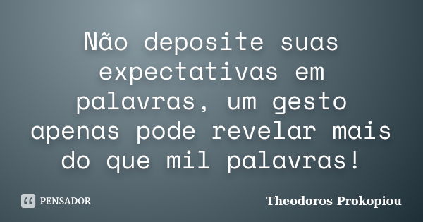 Não deposite suas expectativas em palavras, um gesto apenas pode revelar mais do que mil palavras!... Frase de Theodoros Prokopiou.