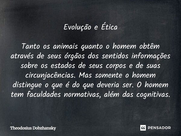 Evolução e Ética Tanto os animais quanto o homem obtêm através de seus órgãos dos sentidos informações sobre os estados de seus corpos e de suas circunjacência... Frase de Theodosius Dobzhansky.