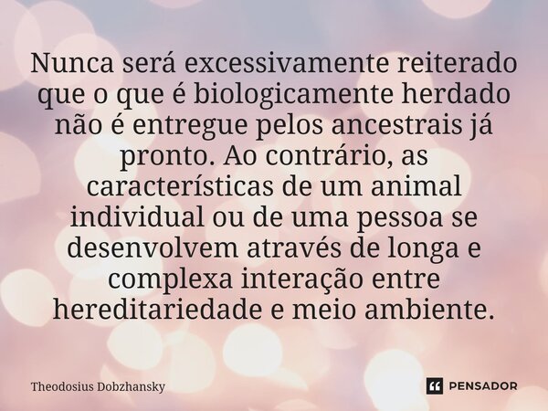 Nunca será excessivamente reiterado que o que é biologicamente herdado não é entregue pelos ancestrais já pronto. Ao contrário, as características de um animal... Frase de Theodosius Dobzhansky.