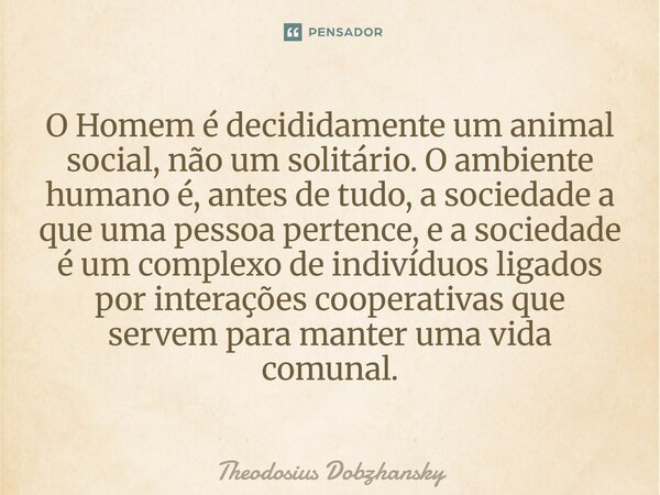 O Homem é decididamente um animal social, não um solitário. O ambiente humano é, antes de tudo, a sociedade a que uma pessoa pertence, e a sociedade é um compl... Frase de Theodosius Dobzhansky.