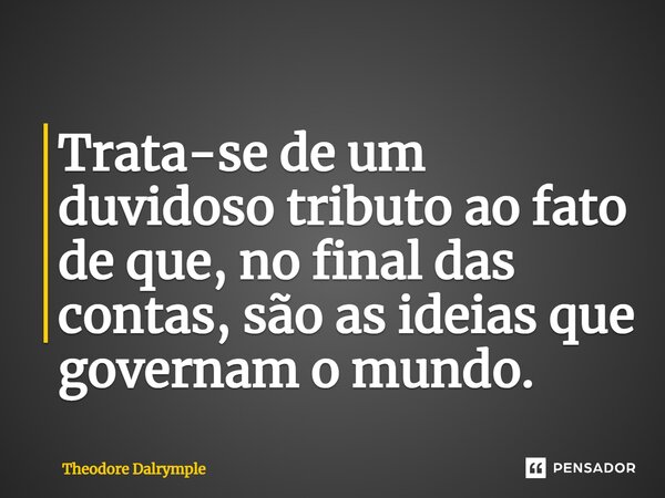 Trata-se de um duvidoso tributo ao fato de que, no final das contas, são as ideias que governam o mundo.... Frase de Theodore Dalrymple.