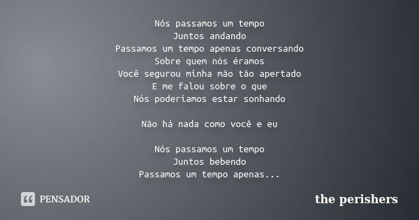 Nós passamos um tempo Juntos andando Passamos um tempo apenas conversando Sobre quem nós éramos Você segurou minha mão tão apertado E me falou sobre o que Nós p... Frase de The Perishers.