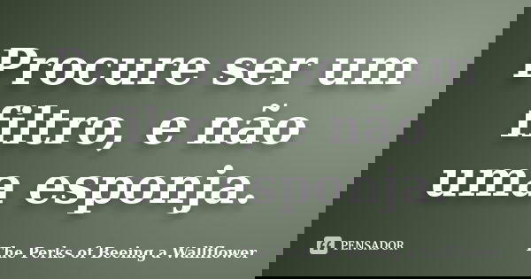Procure ser um filtro, e não uma esponja.... Frase de The Perks of Beeing a Wallflower.