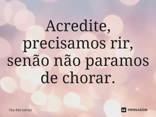 ⁠Acredite, precisamos rir, senão não paramos de chorar.... Frase de The Pitt (série).
