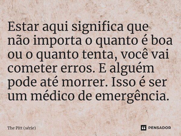 ⁠Estar aqui significa que não importa o quanto é boa ou o quanto tenta, você vai cometer erros. E alguém pode até morrer. Isso é ser um médico de emergência.... Frase de The Pitt (série).