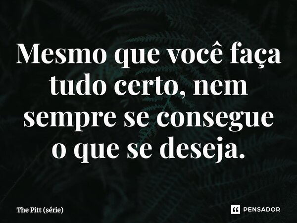 ⁠Mesmo que você faça tudo certo, nem sempre se consegue o que se deseja.... Frase de The Pitt (série).