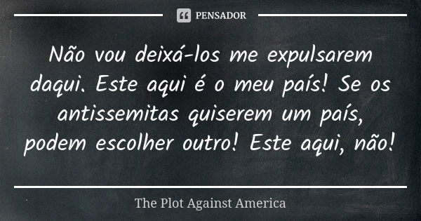 Não vou deixá-los me expulsarem daqui. Este aqui é o meu país! Se os antissemitas quiserem um país, podem escolher outro! Este aqui, não!... Frase de The Plot Against America.