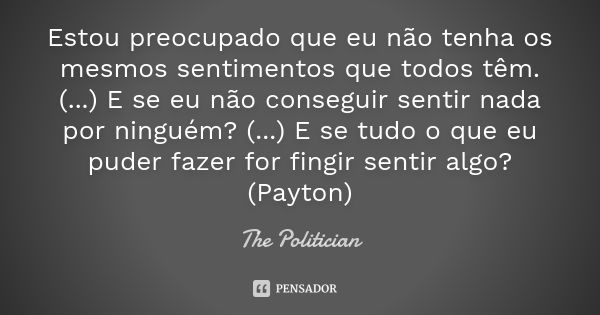 Estou preocupado que eu não tenha os mesmos sentimentos que todos têm. (...) E se eu não conseguir sentir nada por ninguém? (...) E se tudo o que eu puder fazer... Frase de The Politician.