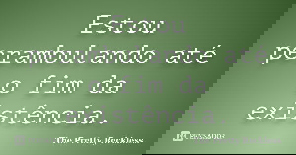 Estou perambulando até o fim da existência.... Frase de The Pretty Reckless.