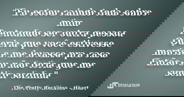 "Eu estou caindo toda sobre mim Tentando ser outra pessoa Queria que você estivesse morto e me levasse pra casa Então eu não teria que me sentir sozinha&qu... Frase de The Pretty Reckless - Heart.