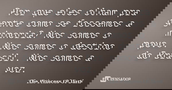 Por que eles olham pra gente como se fossemos a minoria? Nos somos o povo. Nos somos o destino do Brasil. Nos somos a voz.... Frase de The Princess Of Dark.