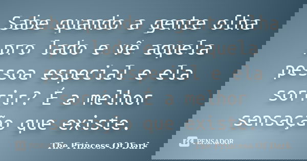 Sabe quando a gente olha pro lado e vê aquela pessoa especial e ela sorrir? É a melhor sensação que existe.... Frase de The Princess Of Dark.