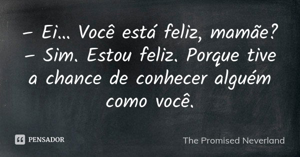 – Ei… Você está feliz, mamãe? – Sim. Estou feliz. Porque tive a chance de conhecer alguém como você.... Frase de The Promised Neverland.